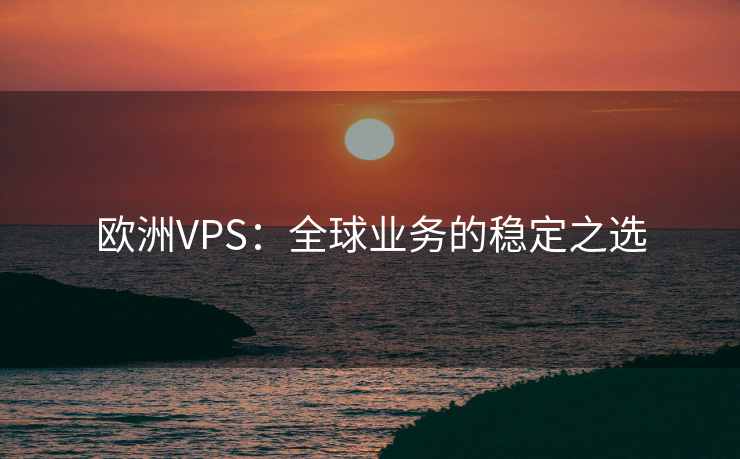 欧洲VPS：全球业务的稳定之选