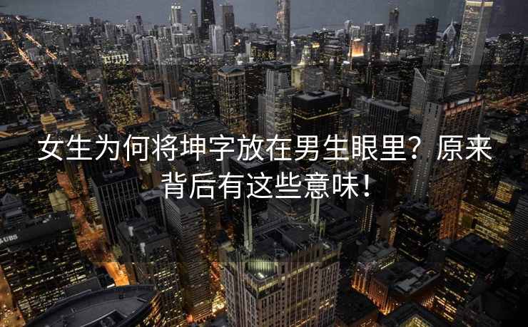 女生为何将坤字放在男生眼里？原来背后有这些意味！