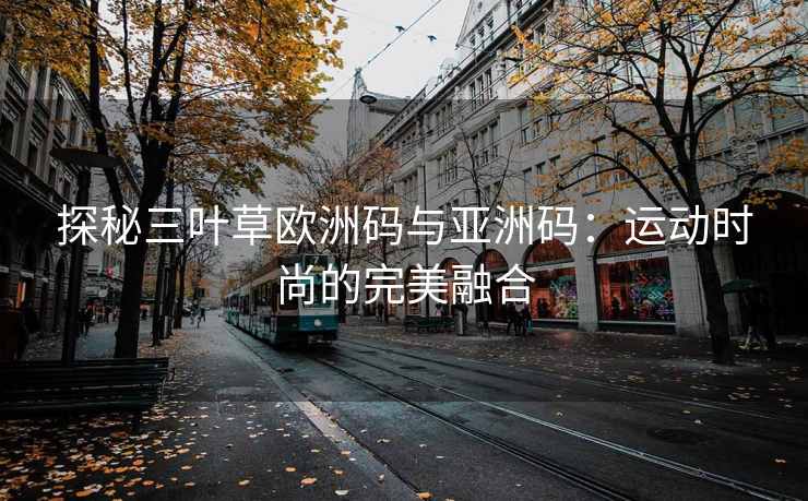探秘三叶草欧洲码与亚洲码：运动时尚的完美融合