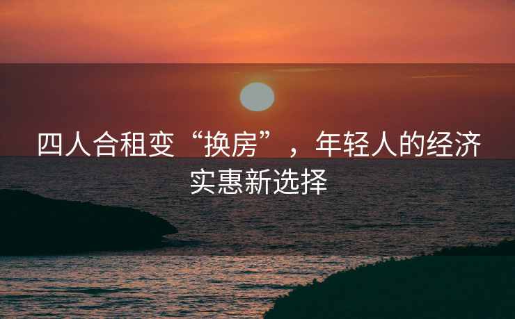 四人合租变“换房”，年轻人的经济实惠新选择