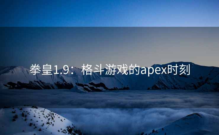拳皇1.9：格斗游戏的apex时刻