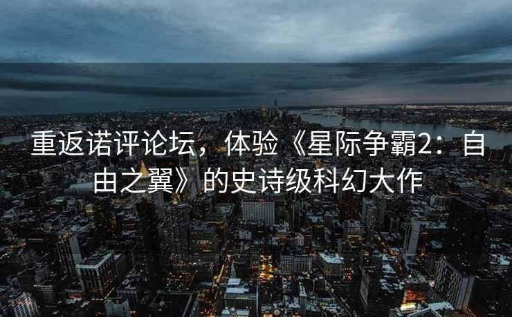 重返诺评论坛，体验《星际争霸2：自由之翼》的史诗级科幻大作
