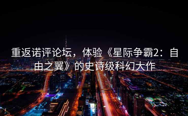 重返诺评论坛，体验《星际争霸2：自由之翼》的史诗级科幻大作