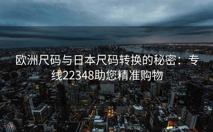 欧洲尺码与日本尺码转换的秘密：专线22348助您精准购物