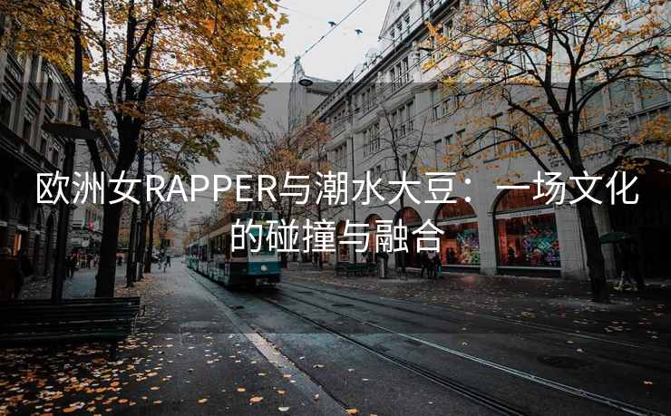 欧洲女RAPPER与潮水大豆：一场文化的碰撞与融合