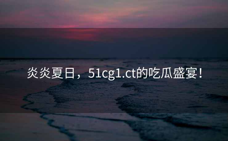 炎炎夏日,51cg1.ct的吃瓜盛宴! 炎炎夏日,51cg1.ct的吃瓜盛宴!