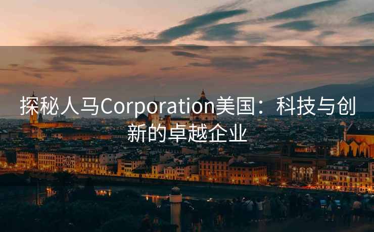 探秘人马Corporation美国:科技与创新的卓越企业 探秘人马Corporation美国:科技与创新的卓越企业
