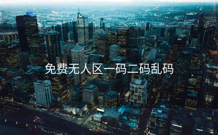 免费无人区一码二码乱码 免费无人区一码二码乱码
