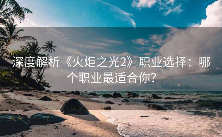 深度解析《火炬之光2》职业选择:哪个职业最适合你? 深度解析《火炬之光2》职业选择:哪个职业最适合你?