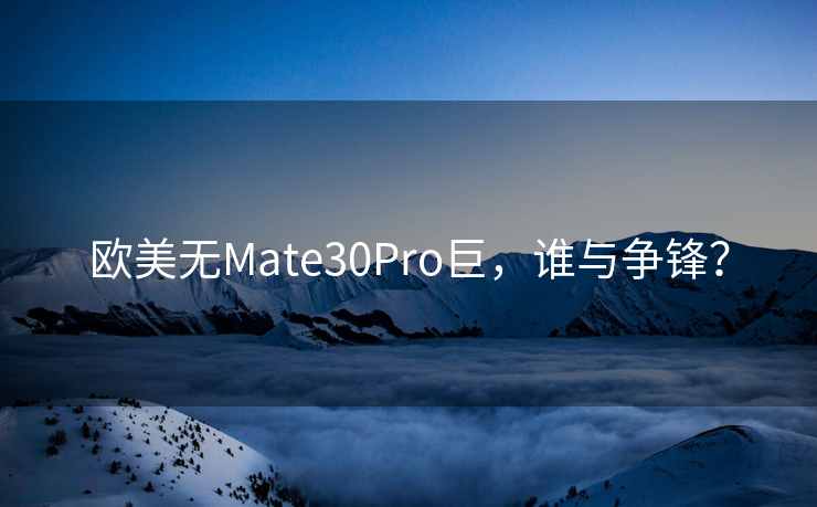 欧美无Mate30Pro巨，谁与争锋？