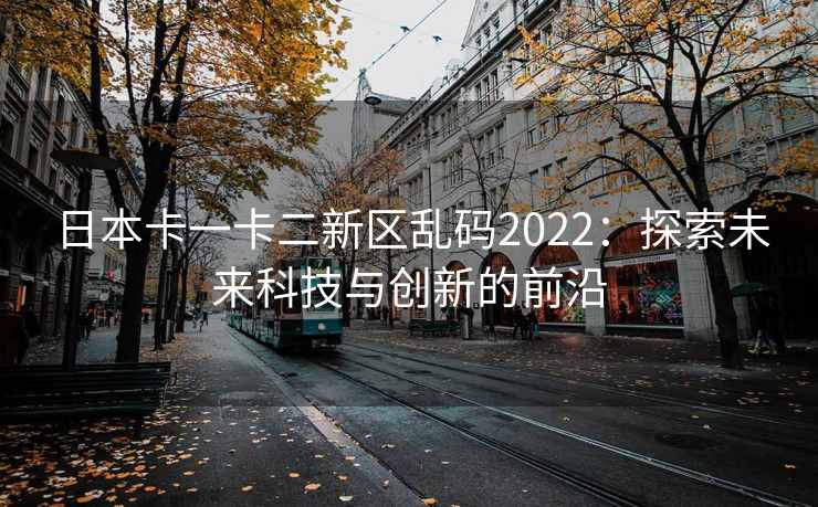日本卡一卡二新区乱码2022：探索未来科技与创新的前沿