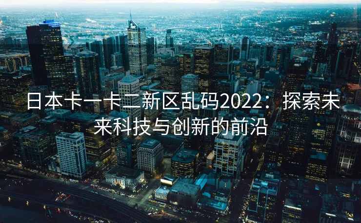 日本卡一卡二新区乱码2022：探索未来科技与创新的前沿