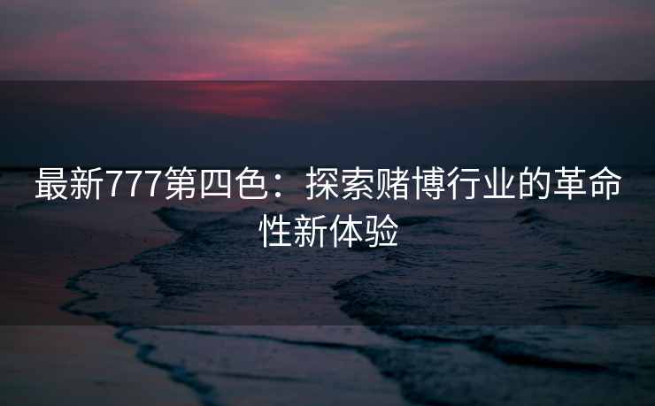 最新777第四色：探索赌博行业的革命性新体验