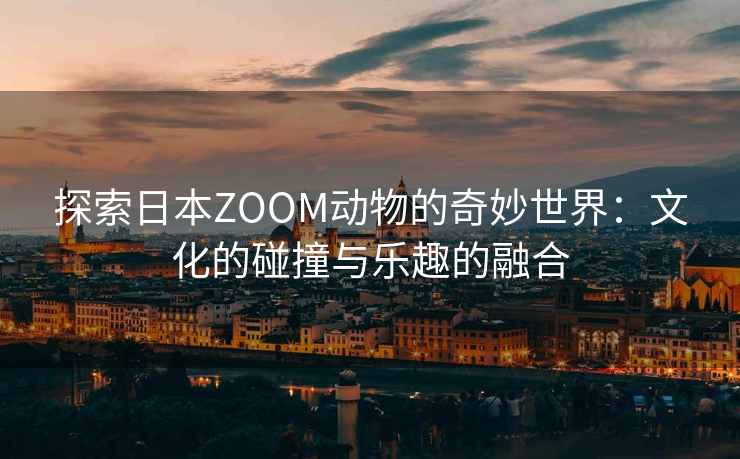 探索日本ZOOM动物的奇妙世界：文化的碰撞与乐趣的融合