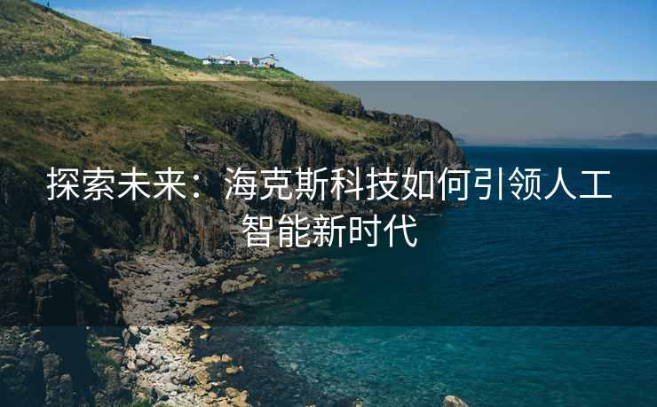 探索未来：海克斯科技如何引领人工智能新时代