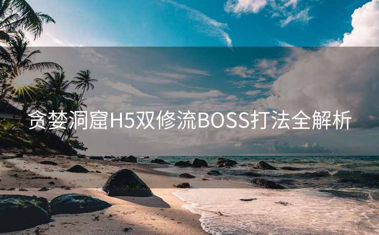 贪婪洞窟H5双修流BOSS打法全解析