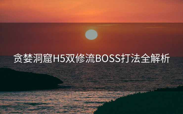 贪婪洞窟H5双修流BOSS打法全解析