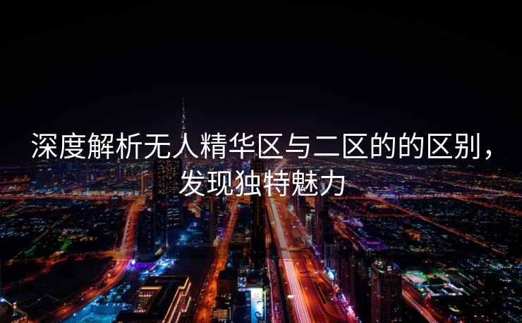 深度解析无人精华区与二区的的区别，发现独特魅力
