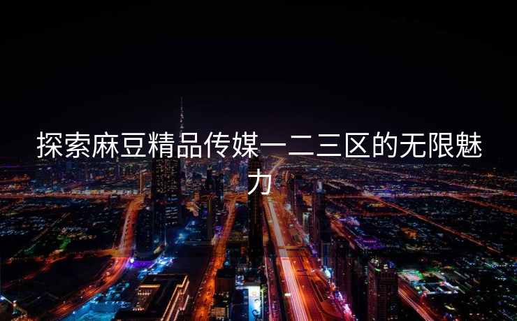 探索麻豆精品传媒一二三区的无限魅力